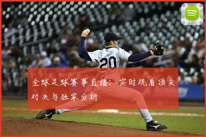 全球足球赛事直播：实时观看顶尖对决与独家分析