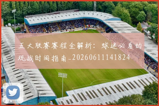 五大联赛赛程全解析：球迷必看的观战时间指南_20260611141824