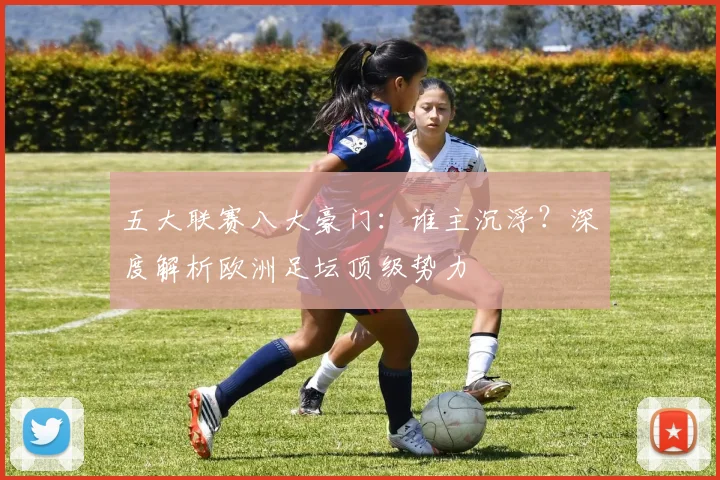 五大联赛八大豪门：谁主沉浮？深度解析欧洲足坛顶级势力