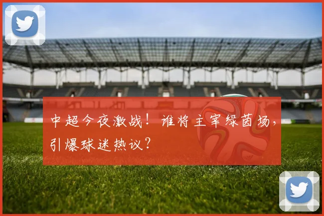 中超今夜激战!谁将主宰绿茵场,引爆球迷热议?