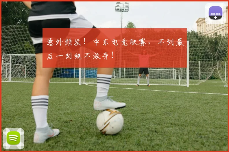 意外频发!中东电竞联赛,不到最后一刻绝不放弃!