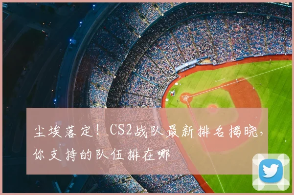 尘埃落定！CS2战队最新排名揭晓，你支持的队伍排在哪