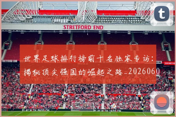 世界足球排行榜前十名独家专访：揭秘顶尖强国的崛起之路_20260609201433