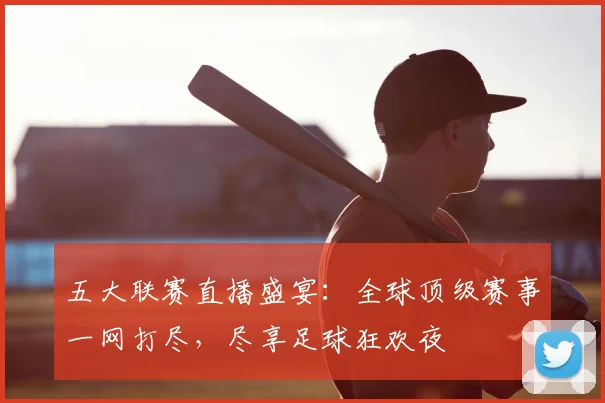 五大联赛直播盛宴：全球顶级赛事一网打尽，尽享足球狂欢夜