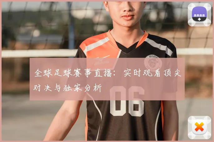 全球足球赛事直播:实时观看顶尖对决与独家分析