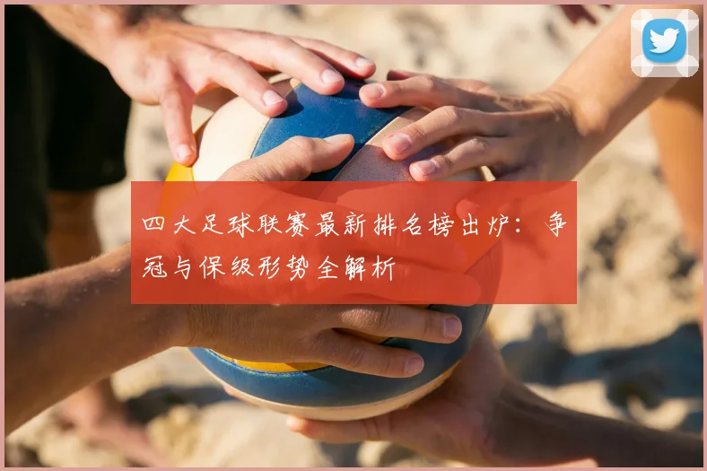 四大足球联赛最新排名榜出炉：争冠与保级形势全解析