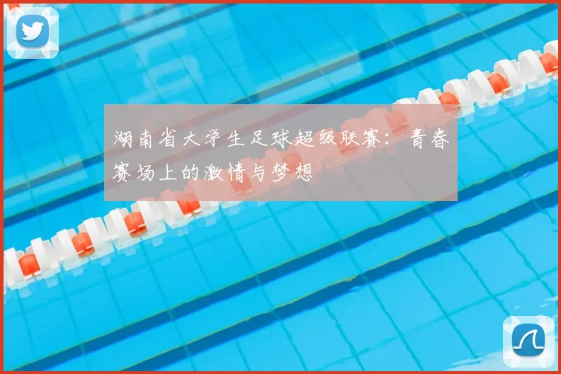 湖南省大学生足球超级联赛：青春赛场上的激情与梦想
