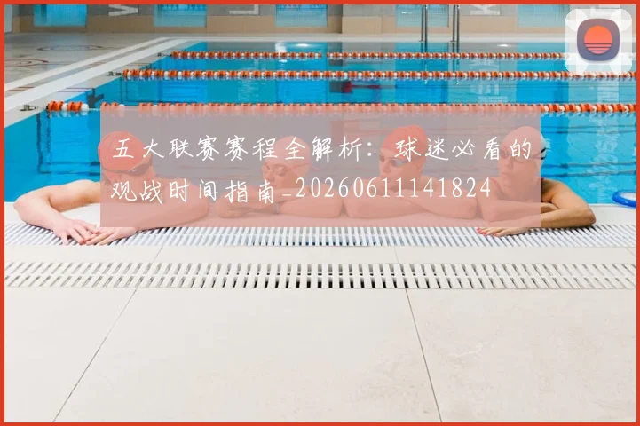 五大联赛赛程全解析:球迷必看的观战时间指南_20260611141824