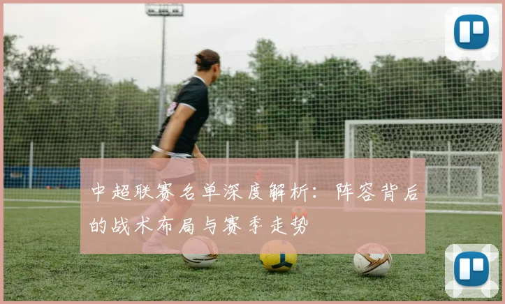 中超联赛名单深度解析：阵容背后的战术布局与赛季走势