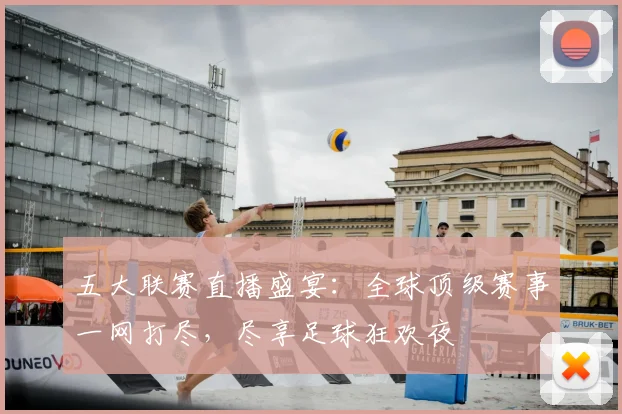 五大联赛直播盛宴:全球顶级赛事一网打尽,尽享足球狂欢夜
