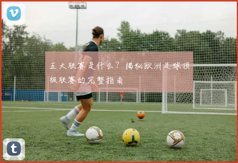 五大联赛是什么?揭秘欧洲足球顶级联赛的完整指南