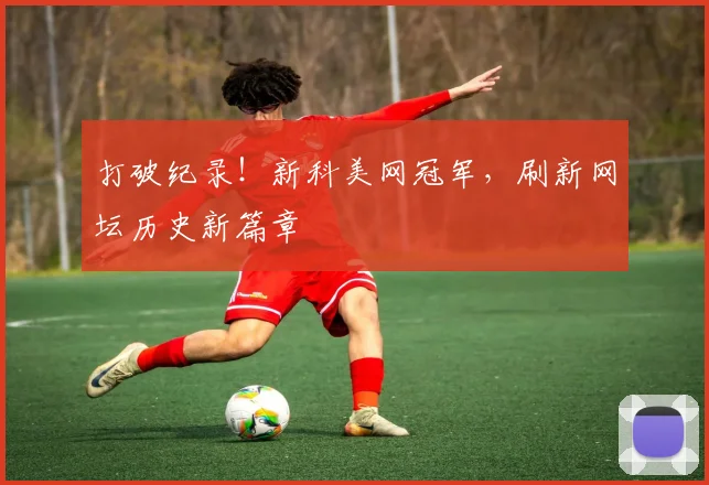 打破纪录！新科美网冠军，刷新网坛历史新篇章