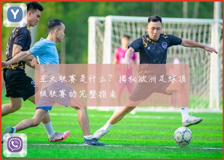 五大联赛是什么？揭秘欧洲足球顶级联赛的完整指南