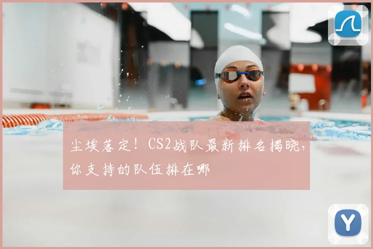 尘埃落定！CS2战队最新排名揭晓，你支持的队伍排在哪