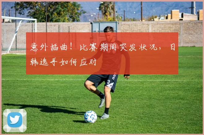 意外插曲!比赛期间突发状况,日韩选手如何应对