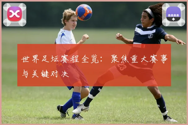 世界足坛赛程全览：聚焦重大赛事与关键对决
