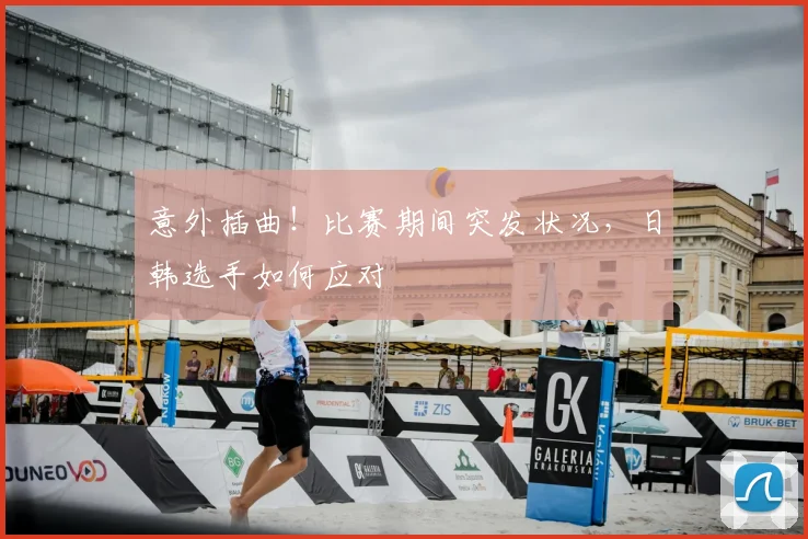 意外插曲!比赛期间突发状况,日韩选手如何应对