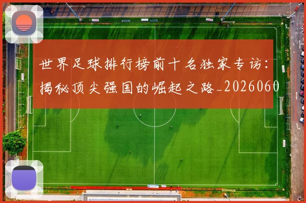 世界足球排行榜前十名独家专访:揭秘顶尖强国的崛起之路_20260609201433