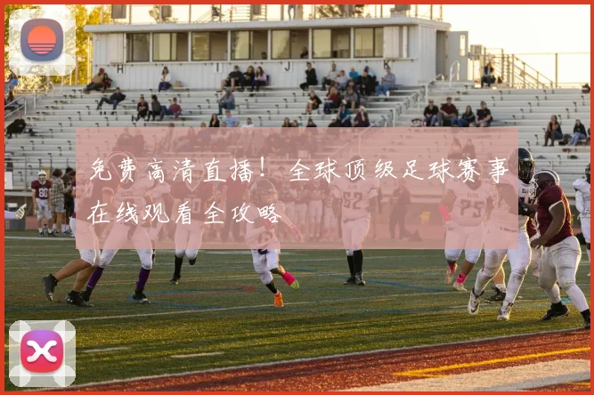 免费高清直播！全球顶级足球赛事在线观看全攻略