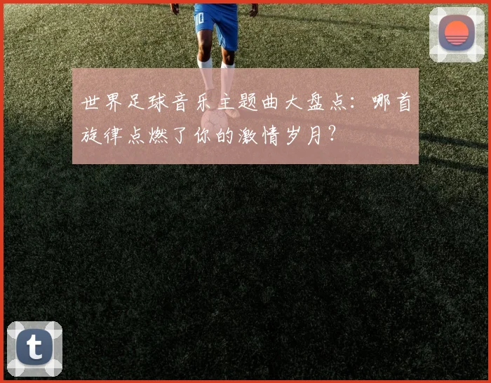 世界足球音乐主题曲大盘点：哪首旋律点燃了你的激情岁月？