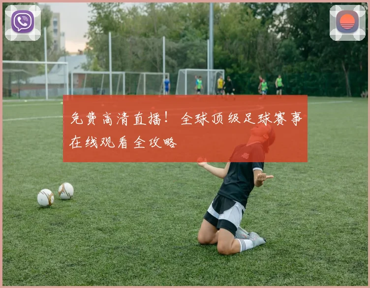 免费高清直播!全球顶级足球赛事在线观看全攻略